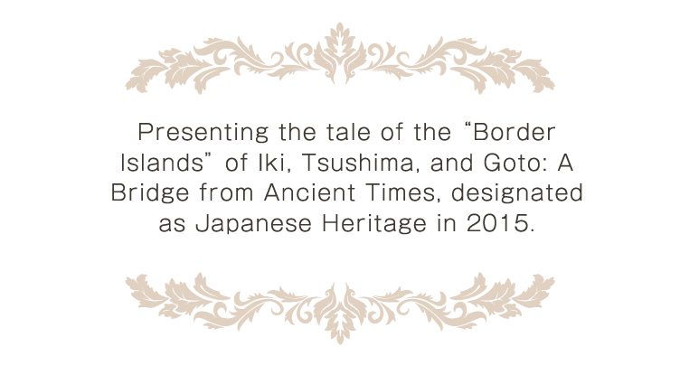 Presenting the tale of the Border Islands of Iki, Tsushima, and Goto: A Bridge from Ancient Times, designated as Japanese Heritage in 2015.