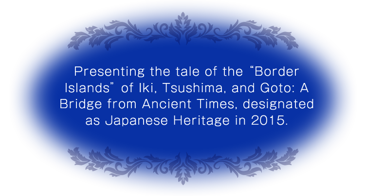 Presenting the tale of the Border Islands of Iki, Tsushima, and Goto: A Bridge from Ancient Times, designated as Japanese Heritage in 2015.
